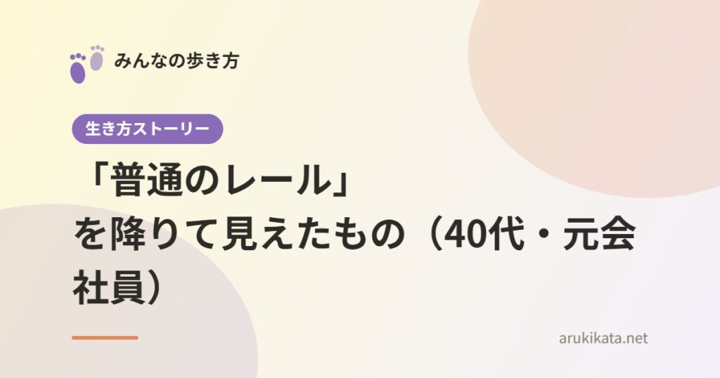 「普通のレール」を降りて見えたもの（40代・元会社員）