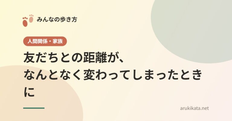 友だちとの距離が、なんとなく変わってしまったときに